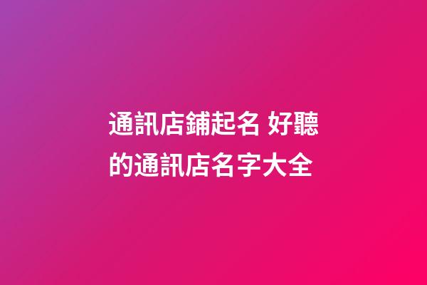 通訊店鋪起名 好聽的通訊店名字大全-第1張-店鋪起名-玄機派